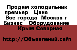 Продам холодильник премьер › Цена ­ 28 000 - Все города, Москва г. Бизнес » Оборудование   . Крым,Северная